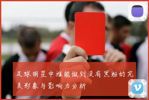 足球明星中谁能做到没有黑粉的完美形象与影响力分析