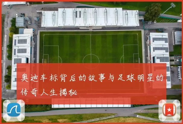 奥迪车标背后的故事与足球明星的传奇人生揭秘
