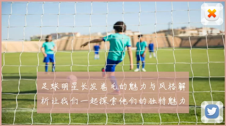 足球明星长发卷毛的魅力与风格解析让我们一起探索他们的独特魅力与个性