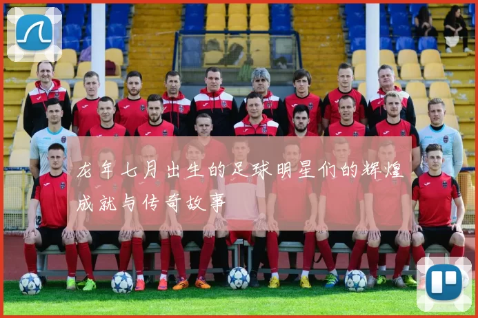 龙年七月出生的足球明星们的辉煌成就与传奇故事