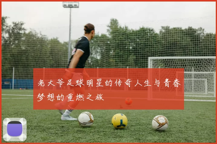 老大爷足球明星的传奇人生与青春梦想的重燃之旅