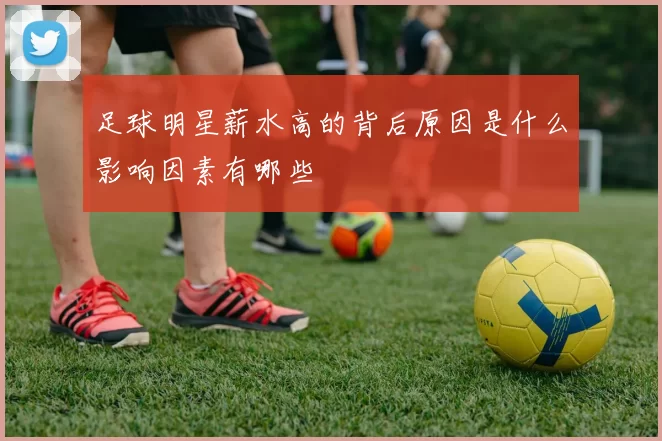 足球明星薪水高的背后原因是什么影响因素有哪些