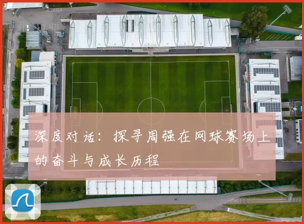 深度对话：探寻周强在网球赛场上的奋斗与成长历程