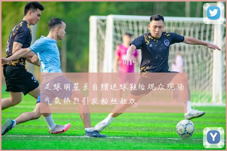 足球明星亲自赠送球鞋给观众现场气氛热烈引发粉丝狂欢