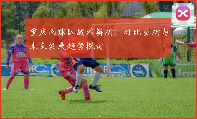 重庆网球队战术解析：对比分析与未来发展趋势探讨