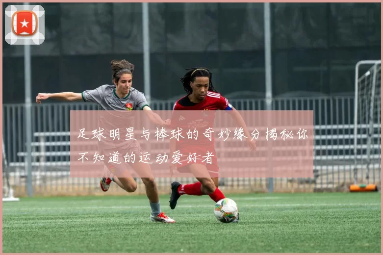 足球明星与棒球的奇妙缘分揭秘你不知道的运动爱好者