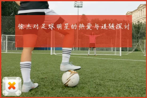 徐杰对足球明星的热爱与追随探讨