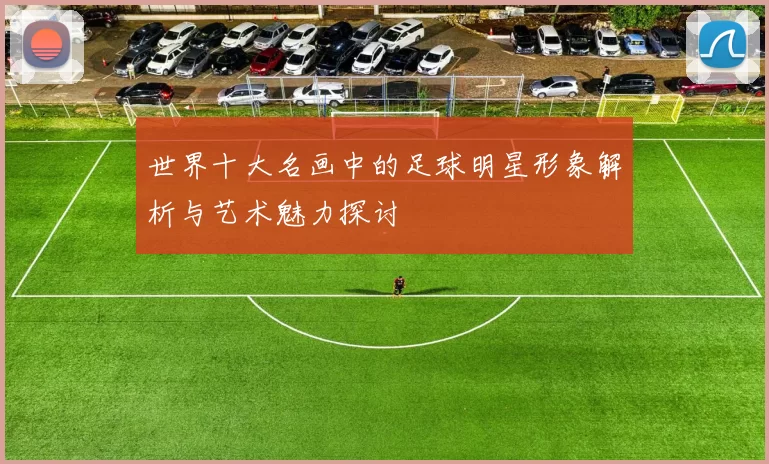 世界十大名画中的足球明星形象解析与艺术魅力探讨