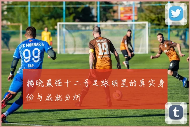 揭晓最强十二号足球明星的真实身份与成就分析