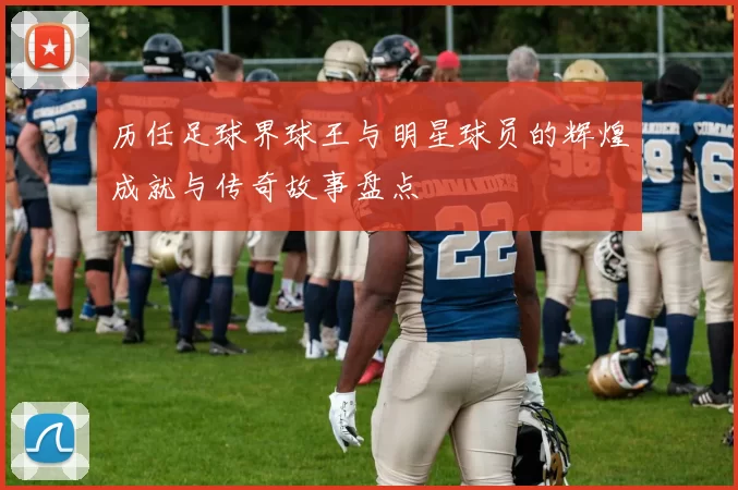 历任足球界球王与明星球员的辉煌成就与传奇故事盘点