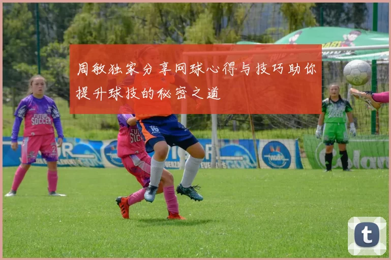 周敏独家分享网球心得与技巧助你提升球技的秘密之道