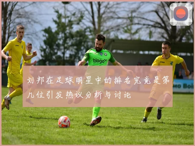 刘邦在足球明星中的排名究竟是第几位引发热议分析与讨论