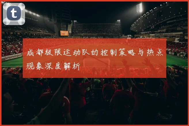 成都极限运动队的控制策略与热点现象深度解析