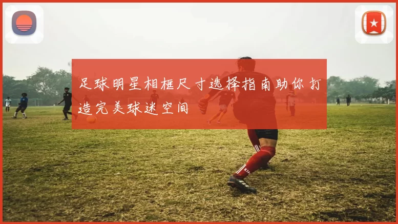 足球明星相框尺寸选择指南助你打造完美球迷空间