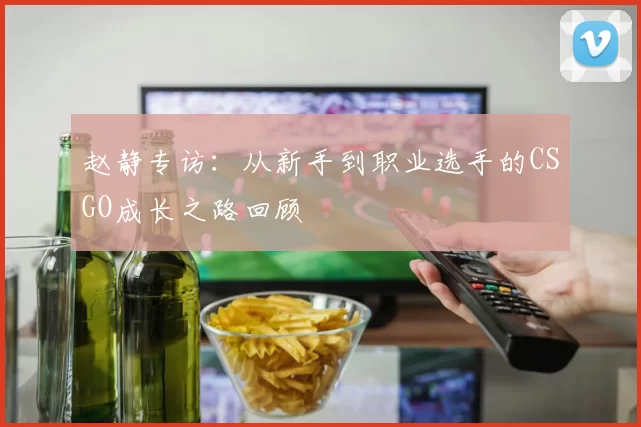 赵静专访：从新手到职业选手的CSGO成长之路回顾