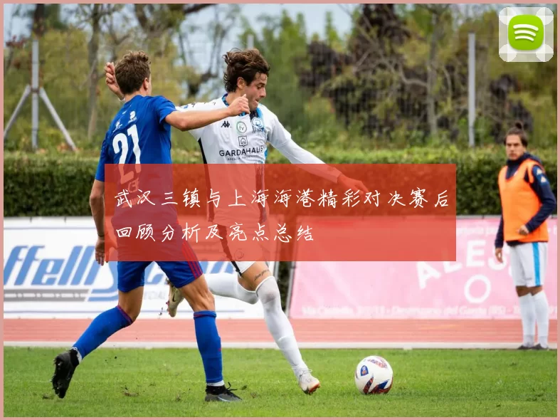 武汉三镇与上海海港精彩对决赛后回顾分析及亮点总结