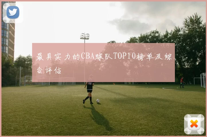 最具实力的CBA球队TOP10榜单及综合评估