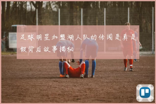 足球明星加盟湖人队的传闻是真是假背后故事揭秘