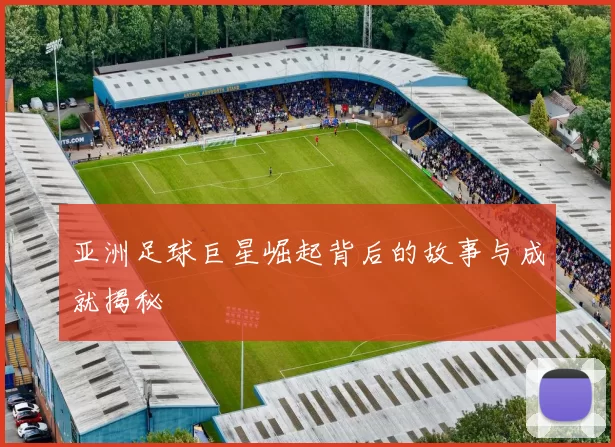 亚洲足球巨星崛起背后的故事与成就揭秘