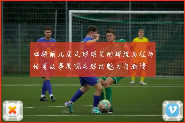 回顾前几届足球明星的辉煌历程与传奇故事展现足球的魅力与激情