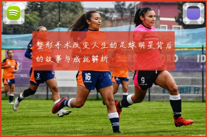 整形手术改变人生的足球明星背后的故事与成就解析