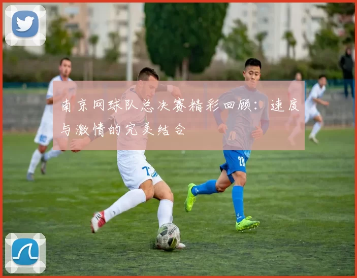 南京网球队总决赛精彩回顾：速度与激情的完美结合