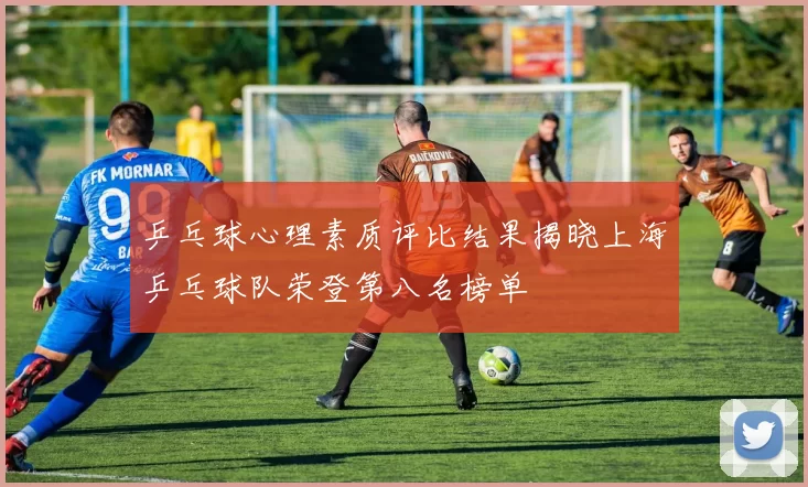 乒乓球心理素质评比结果揭晓上海乒乓球队荣登第八名榜单