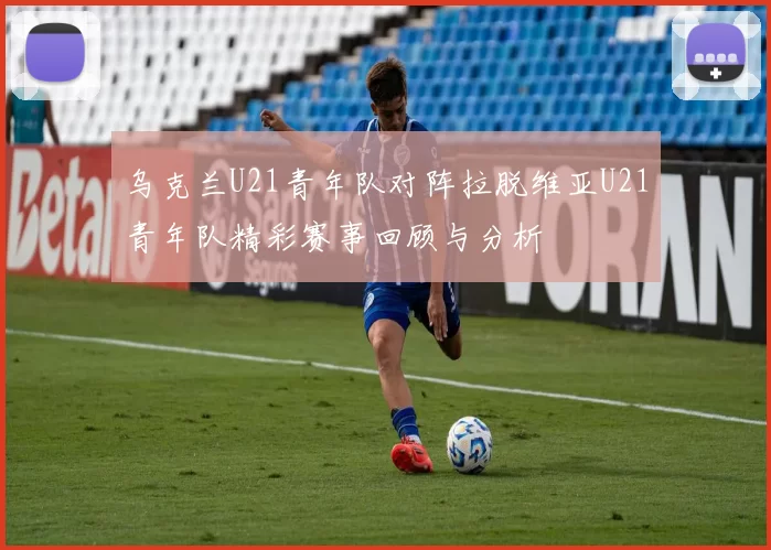 乌克兰U21青年队对阵拉脱维亚U21青年队精彩赛事回顾与分析