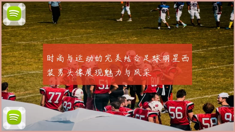 时尚与运动的完美结合足球明星西装男头像展现魅力与风采