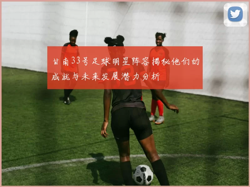 甘南33号足球明星阵容揭秘他们的成就与未来发展潜力分析