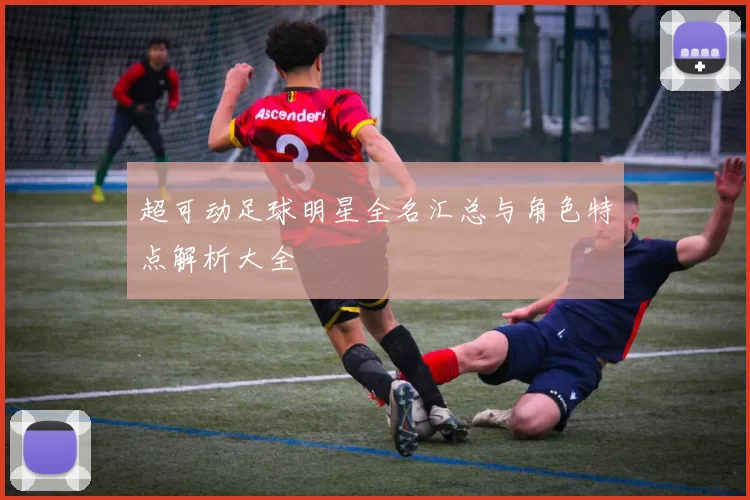 超可动足球明星全名汇总与角色特点解析大全