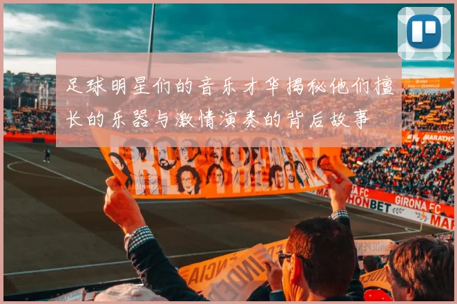 足球明星们的音乐才华揭秘他们擅长的乐器与激情演奏的背后故事