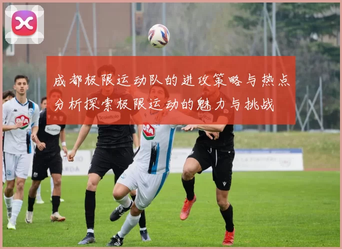 成都极限运动队的进攻策略与热点分析探索极限运动的魅力与挑战