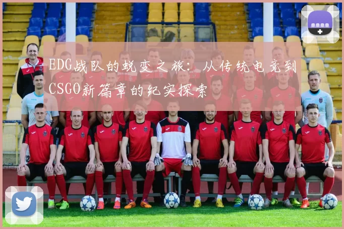 EDG战队的蜕变之旅：从传统电竞到CSGO新篇章的纪实探索