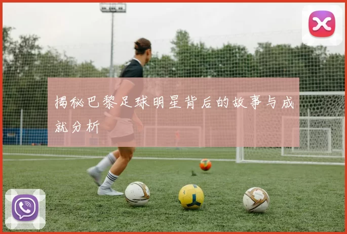 揭秘巴黎足球明星背后的故事与成就分析