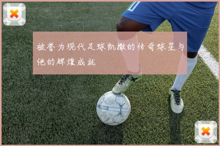 被誉为现代足球凯撒的传奇球星与他的辉煌成就