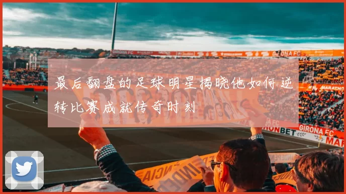 最后翻盘的足球明星揭晓他如何逆转比赛成就传奇时刻