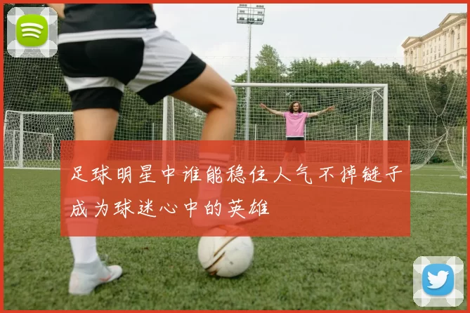 足球明星中谁能稳住人气不掉链子成为球迷心中的英雄