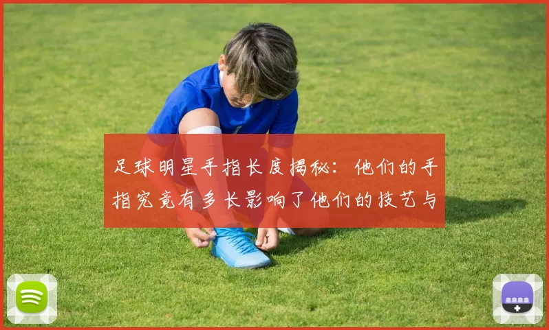 足球明星手指长度揭秘：他们的手指究竟有多长影响了他们的技艺与表现