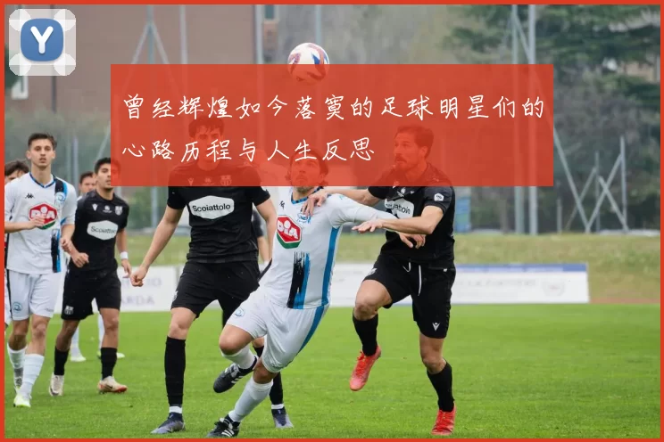 曾经辉煌如今落寞的足球明星们的心路历程与人生反思