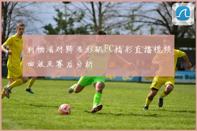 利物浦对阵洛杉矶FC精彩直播视频回放及赛后分析