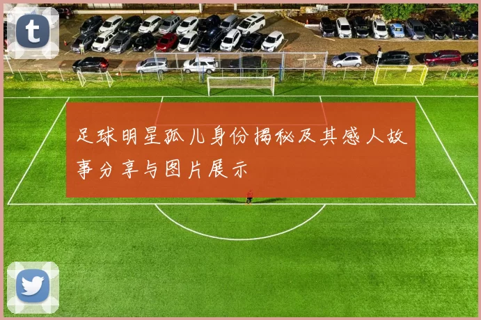 足球明星孤儿身份揭秘及其感人故事分享与图片展示