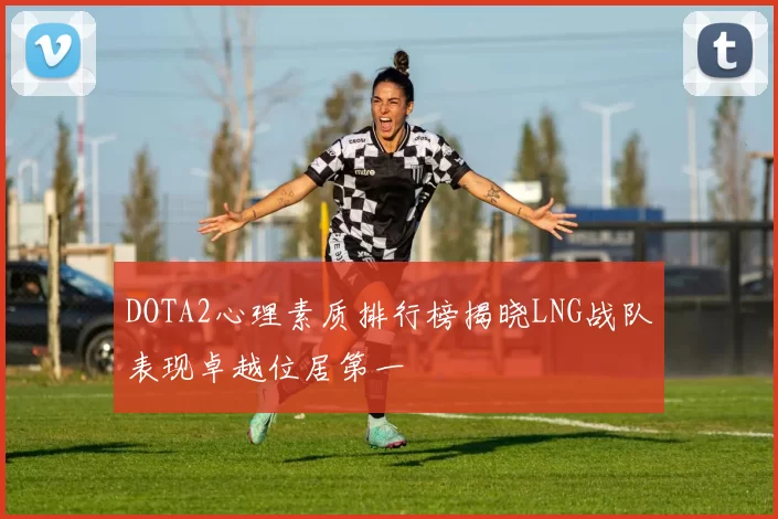 DOTA2心理素质排行榜揭晓LNG战队表现卓越位居第一