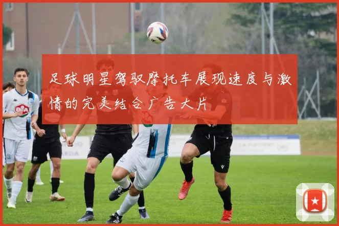 足球明星驾驭摩托车展现速度与激情的完美结合广告大片