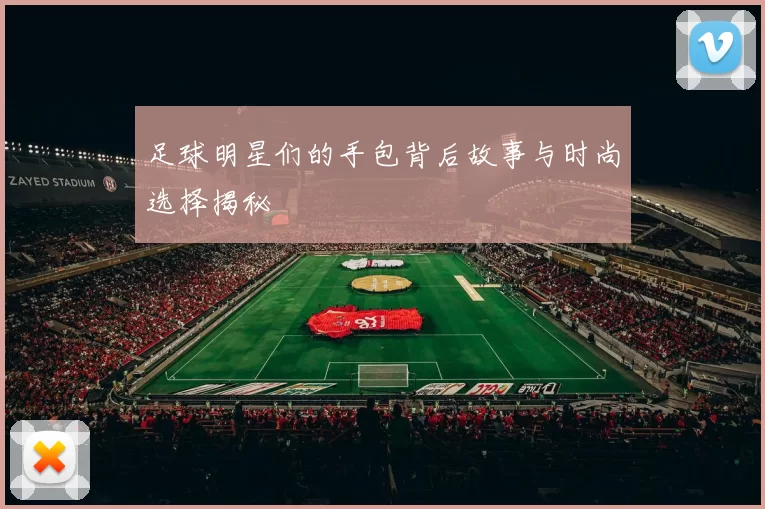 足球明星们的手包背后故事与时尚选择揭秘