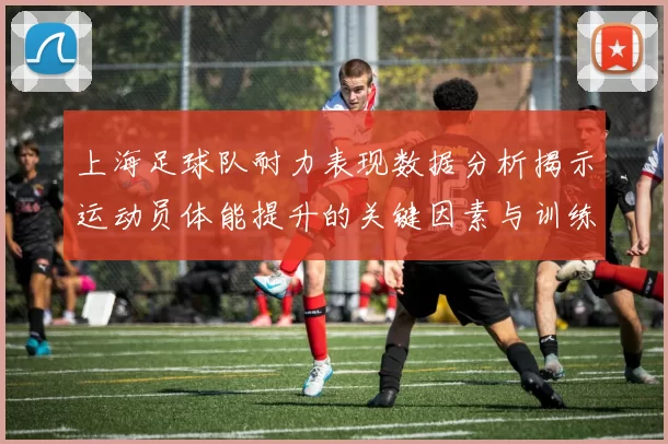 上海足球队耐力表现数据分析揭示运动员体能提升的关键因素与训练策略