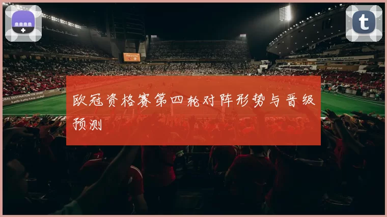 欧冠资格赛第四轮对阵形势与晋级预测