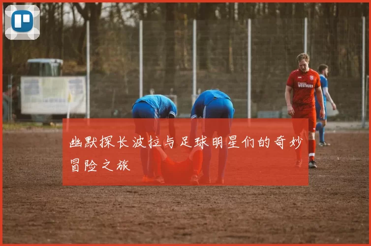 幽默探长波拉与足球明星们的奇妙冒险之旅