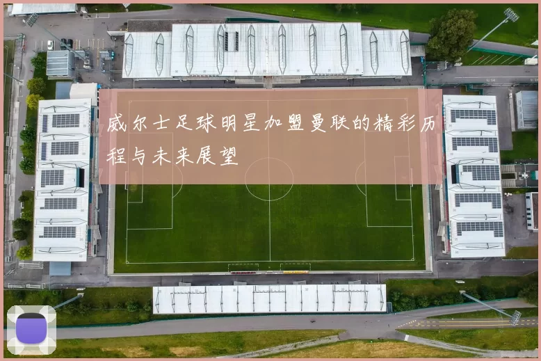 威尔士足球明星加盟曼联的精彩历程与未来展望