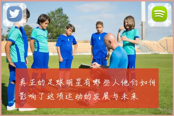 真正的足球明星有哪些人他们如何影响了这项运动的发展与未来